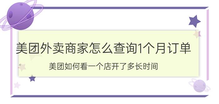 美团外卖商家怎么查询1个月订单 美团如何看一个店开了多长时间？